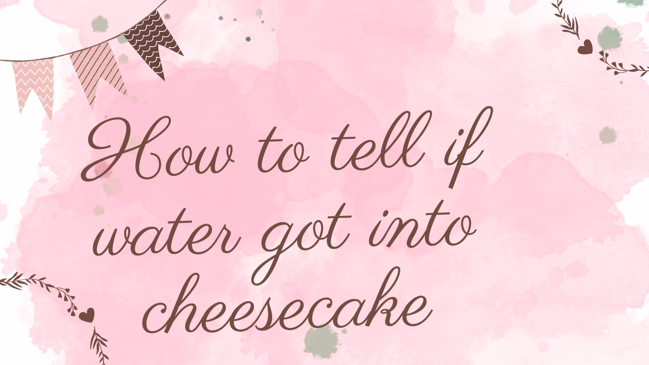 How to tell if water got into cheesecake