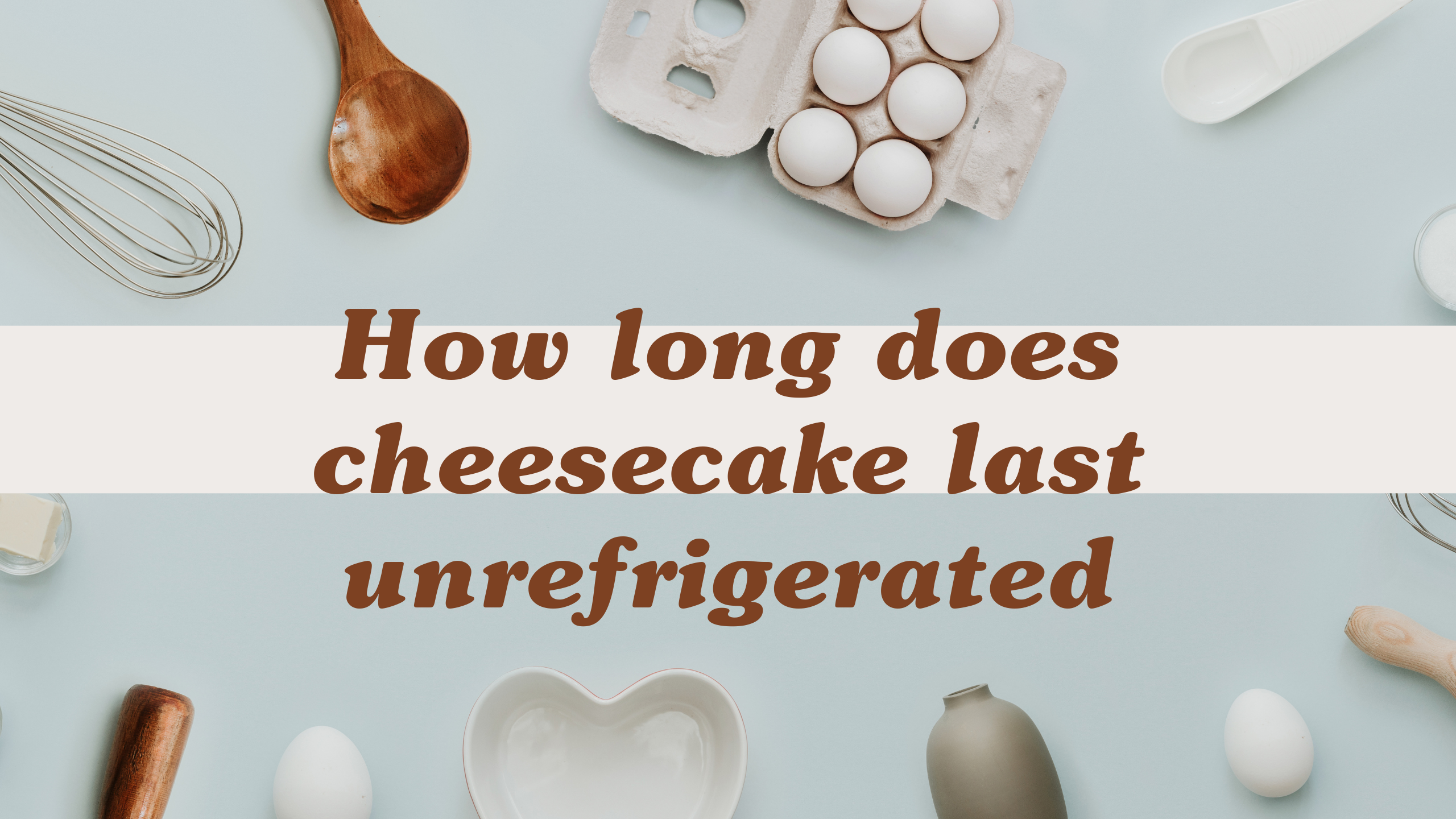 How Long does Cheesecake Last Unrefrigerated – 4 Factors